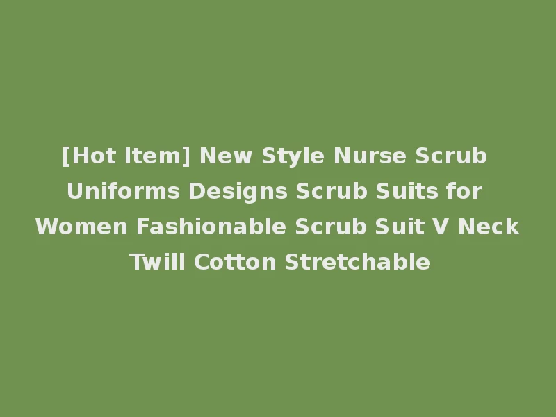 [Hot Item] New Style Nurse Scrub Uniforms Designs Scrub Suits for Women Fashionable Scrub Suit V Neck Twill Cotton Stretchable