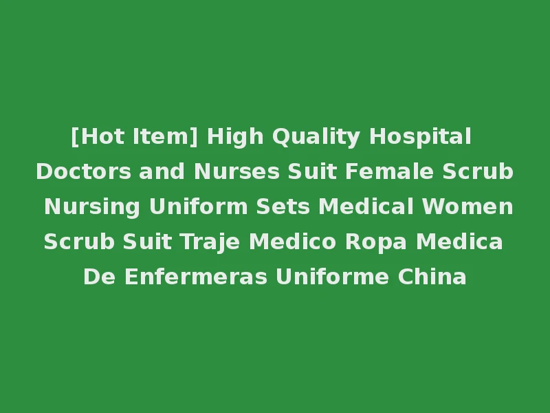 [Hot Item] High Quality Hospital Doctors and Nurses Suit Female Scrub Nursing Uniform Sets Medical Women Scrub Suit Traje Medico Ropa Medica De Enfermeras Uniforme China