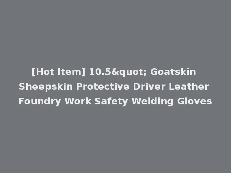 [Hot Item] 10.5" Goatskin Sheepskin Protective Driver Leather Foundry Work Safety Welding Gloves