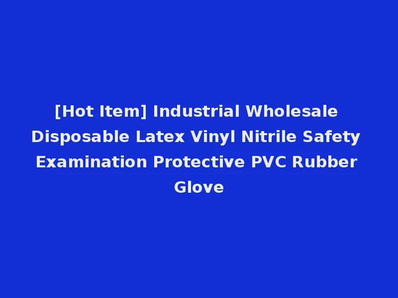 [Hot Item] Industrial Wholesale Disposable Latex Vinyl Nitrile Safety Examination Protective PVC Rubber Glove