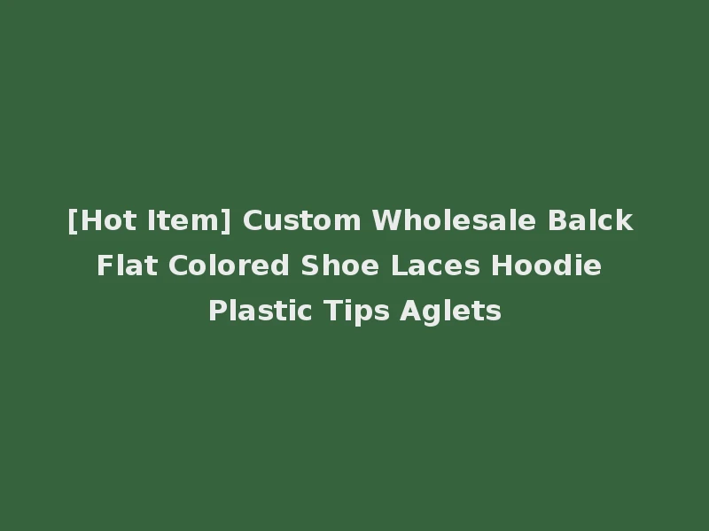[Hot Item] Custom Wholesale Balck Flat Colored Shoe Laces Hoodie Plastic Tips Aglets