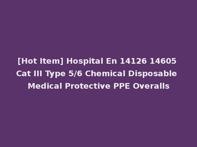 [Hot Item] Hospital En 14126 14605 Cat III Type 5/6 Chemical Disposable Medical Protective PPE Overalls