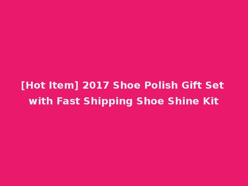 [Hot Item] 2017 Shoe Polish Gift Set with Fast Shipping Shoe Shine Kit