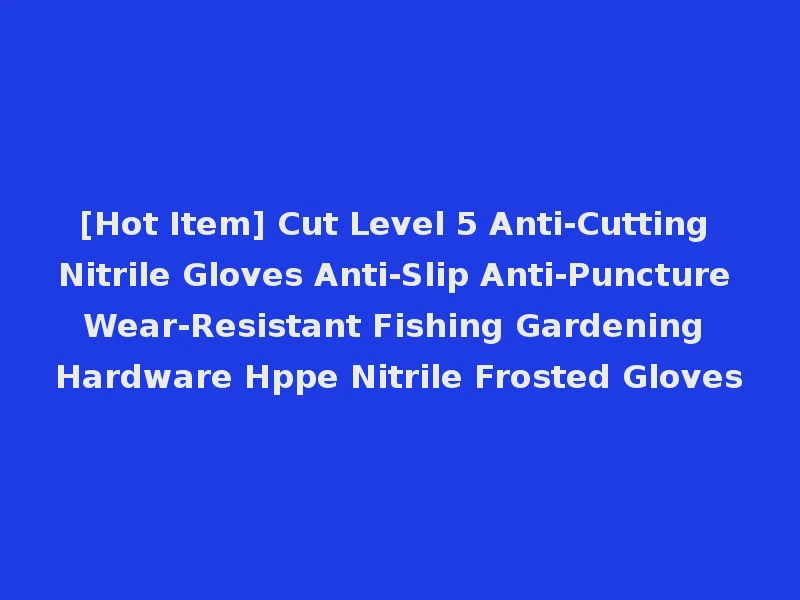 [Hot Item] Cut Level 5 Anti-Cutting Nitrile Gloves Anti-Slip Anti-Puncture Wear-Resistant Fishing Gardening Hardware Hppe Nitrile Frosted Gloves