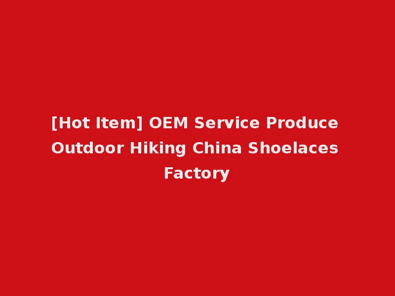 [Hot Item] OEM Service Produce Outdoor Hiking China Shoelaces Factory