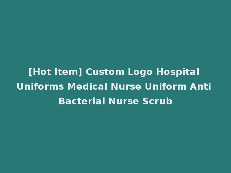 [Hot Item] Custom Logo Hospital Uniforms Medical Nurse Uniform Anti Bacterial Nurse Scrub