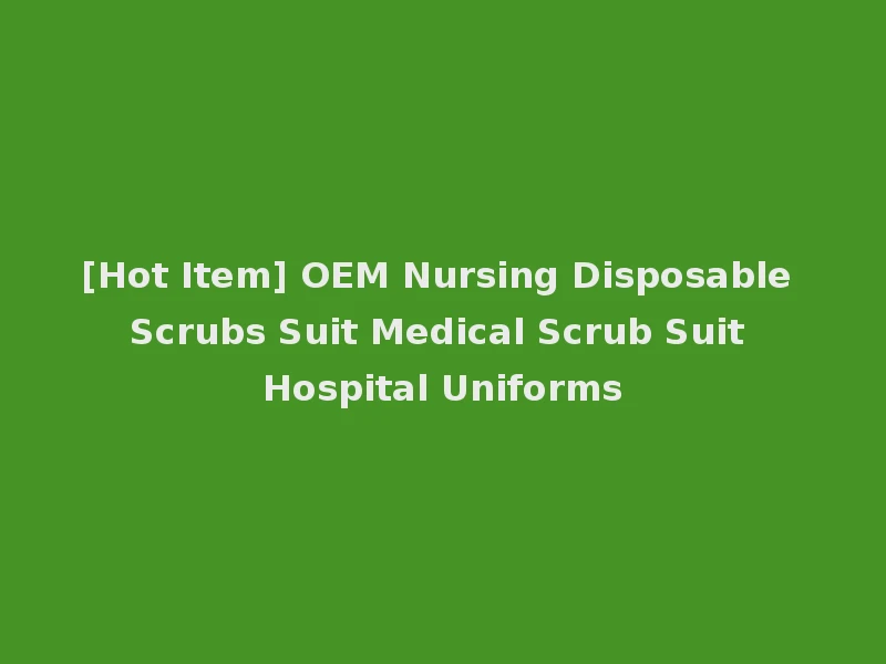 [Hot Item] OEM Nursing Disposable Scrubs Suit Medical Scrub Suit Hospital Uniforms