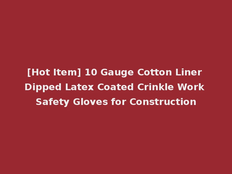 [Hot Item] 10 Gauge Cotton Liner Dipped Latex Coated Crinkle Work Safety Gloves for Construction