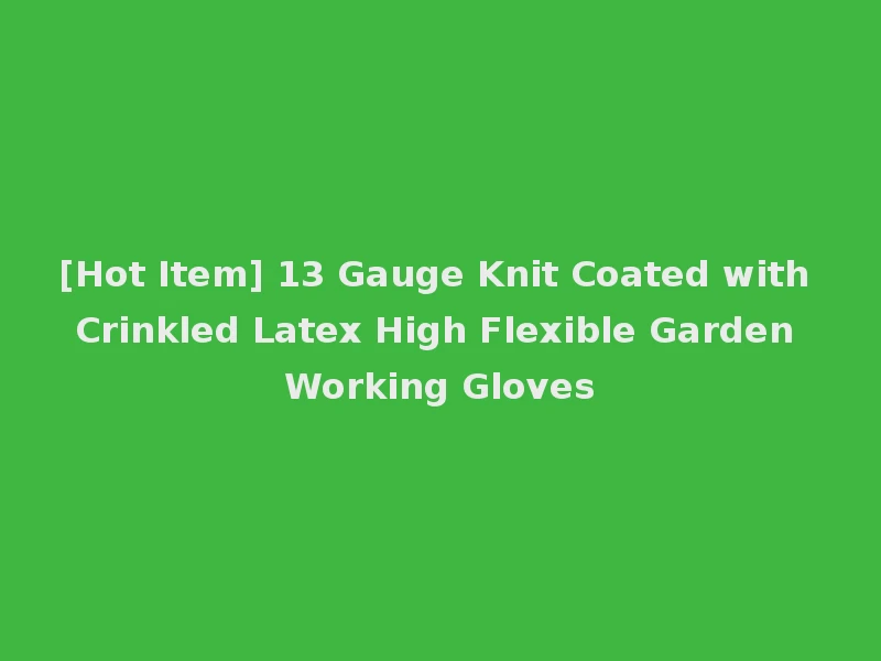 [Hot Item] 13 Gauge Knit Coated with Crinkled Latex High Flexible Garden Working Gloves