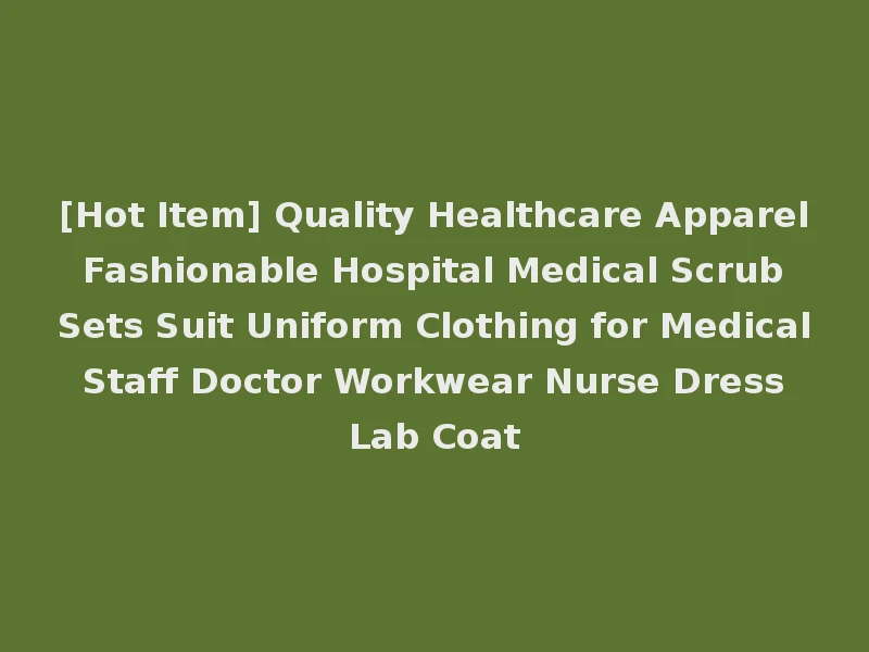 [Hot Item] Quality Healthcare Apparel Fashionable Hospital Medical Scrub Sets Suit Uniform Clothing for Medical Staff Doctor Workwear Nurse Dress Lab Coat