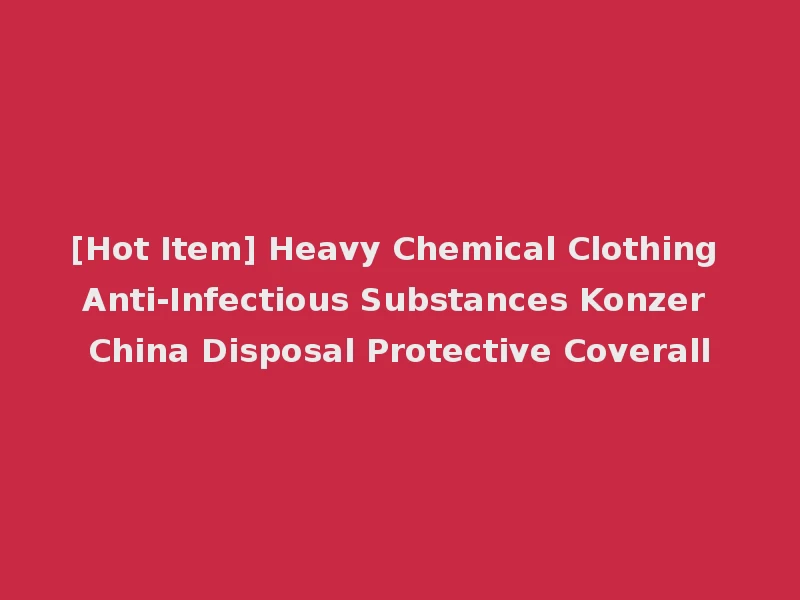 [Hot Item] Heavy Chemical Clothing Anti-Infectious Substances Konzer China Disposal Protective Coverall