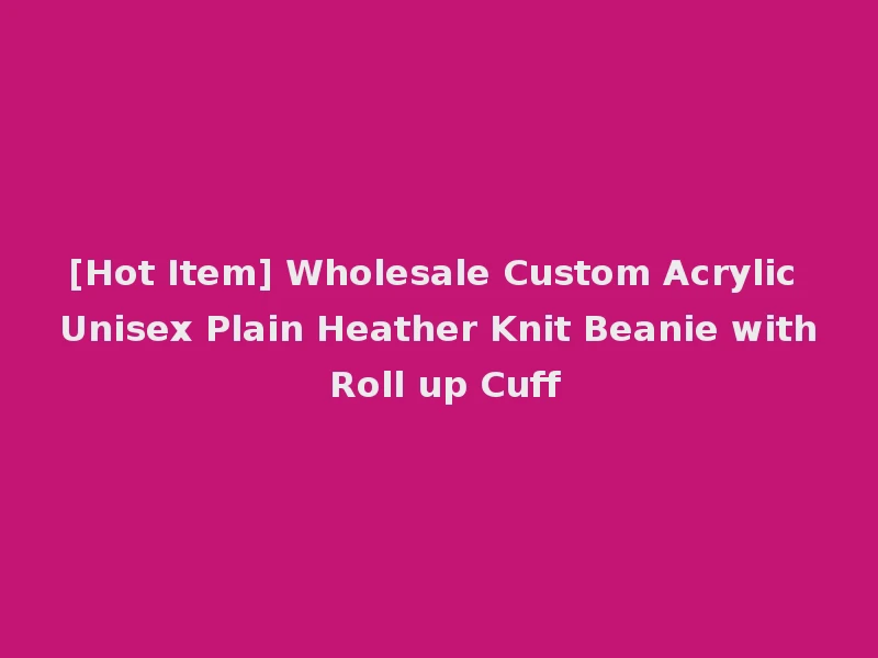 [Hot Item] Wholesale Custom Acrylic Unisex Plain Heather Knit Beanie with Roll up Cuff