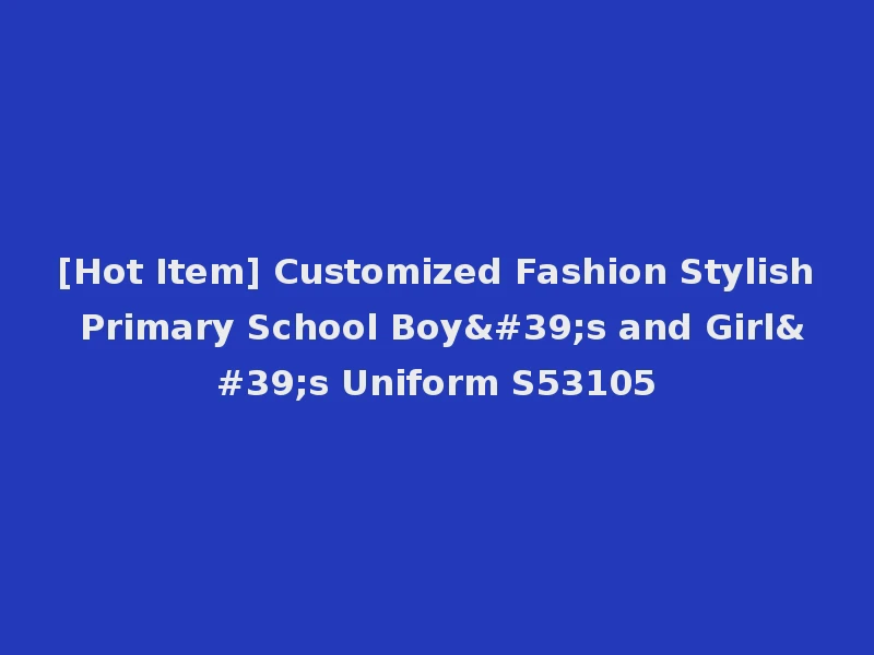[Hot Item] Customized Fashion Stylish Primary School Boy's and Girl's Uniform S53105