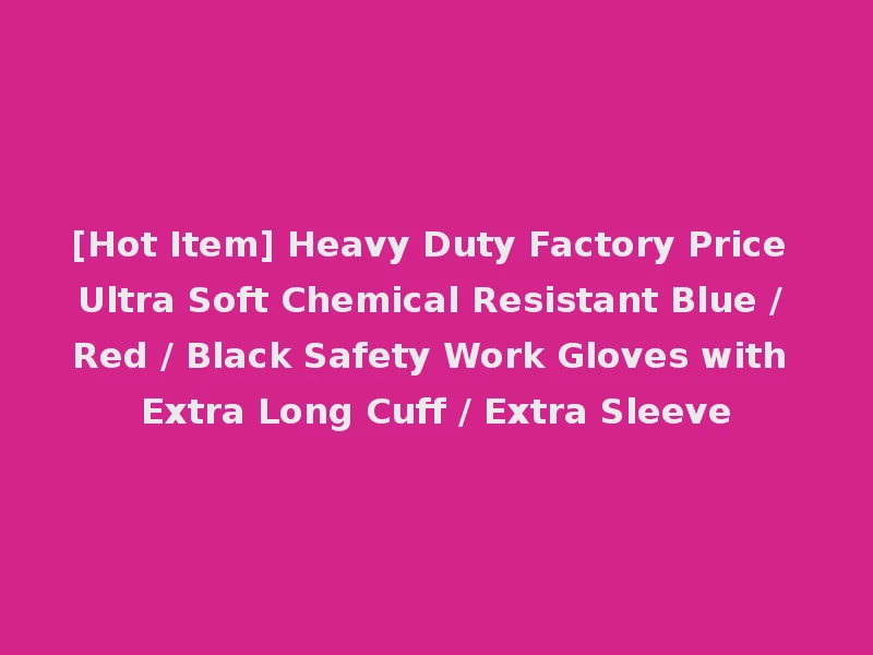 [Hot Item] Heavy Duty Factory Price Ultra Soft Chemical Resistant Blue / Red / Black Safety Work Gloves with Extra Long Cuff / Extra Sleeve