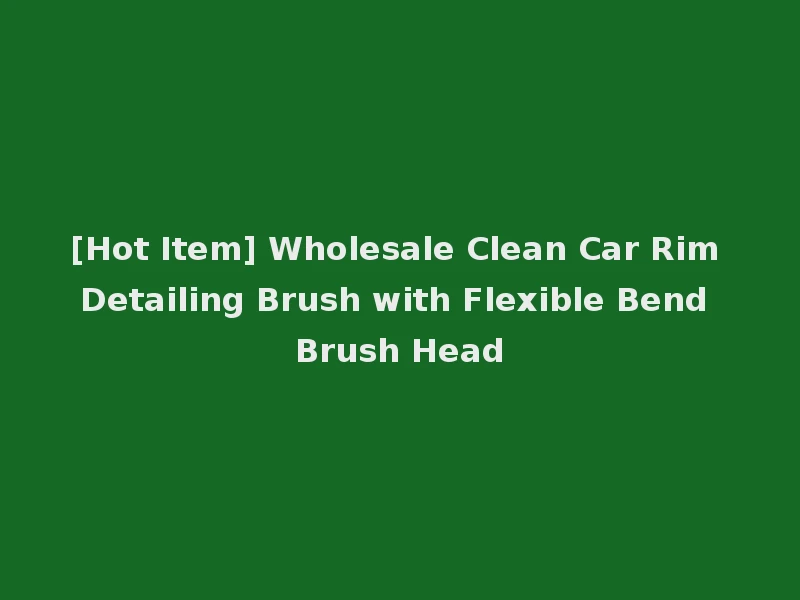 [Hot Item] Wholesale Clean Car Rim Detailing Brush with Flexible Bend Brush Head