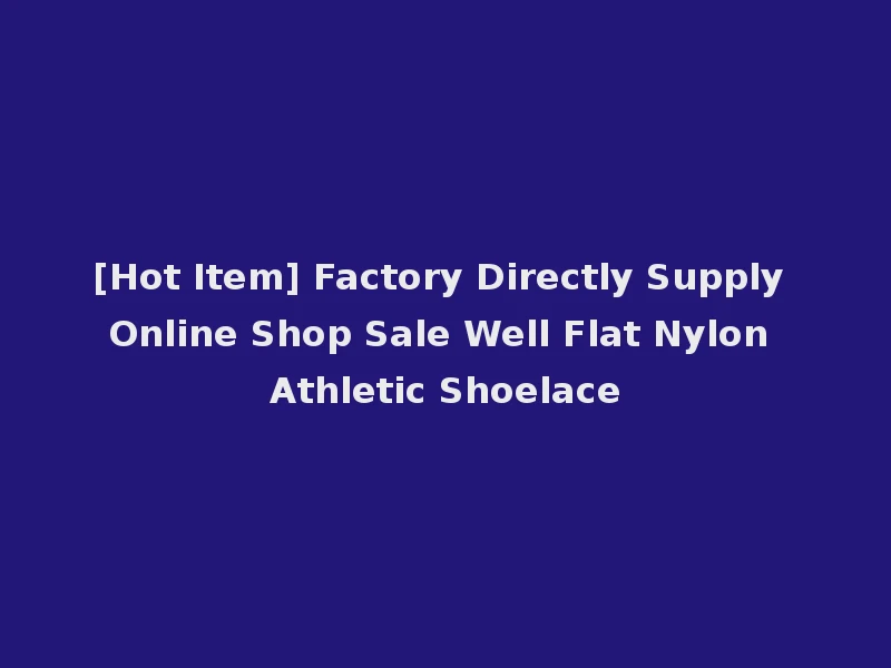 [Hot Item] Factory Directly Supply Online Shop Sale Well Flat Nylon Athletic Shoelace