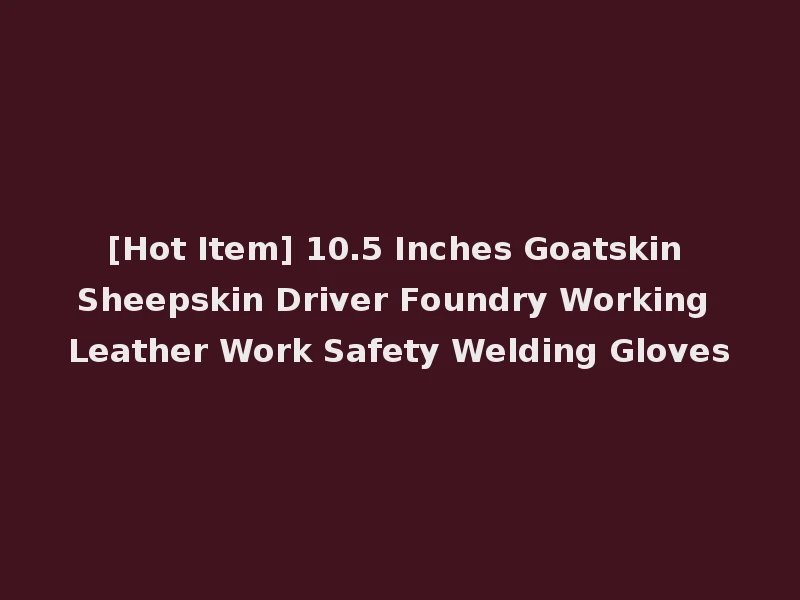 [Hot Item] 10.5 Inches Goatskin Sheepskin Driver Foundry Working Leather Work Safety Welding Gloves