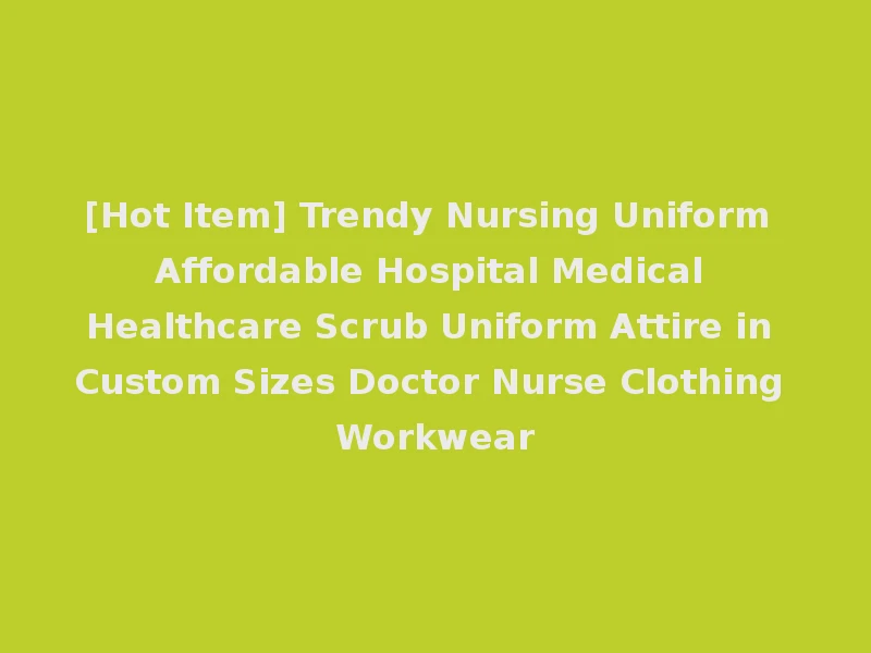 [Hot Item] Trendy Nursing Uniform Affordable Hospital Medical Healthcare Scrub Uniform Attire in Custom Sizes Doctor Nurse Clothing Workwear