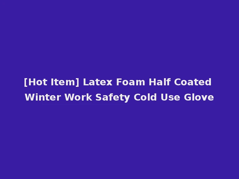 [Hot Item] Latex Foam Half Coated Winter Work Safety Cold Use Glove