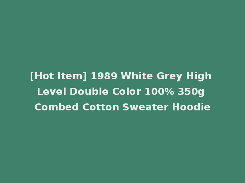[Hot Item] 1989 White Grey High Level Double Color 100% 350g Combed Cotton Sweater Hoodie