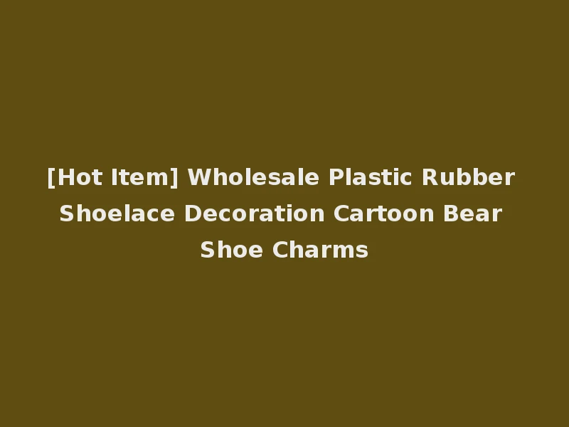 [Hot Item] Wholesale Plastic Rubber Shoelace Decoration Cartoon Bear Shoe Charms