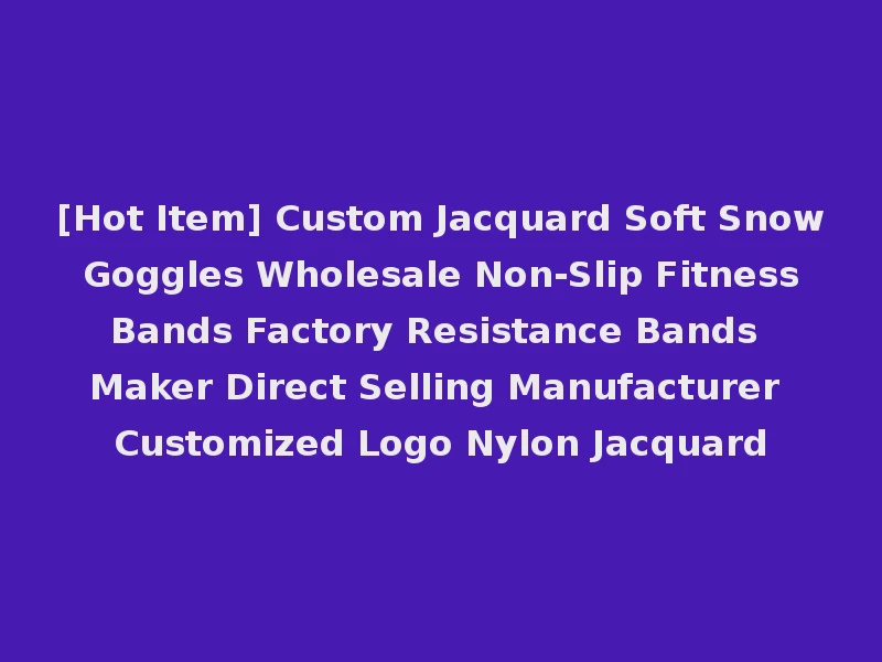 [Hot Item] Custom Jacquard Soft Snow Goggles Wholesale Non-Slip Fitness Bands Factory Resistance Bands Maker Direct Selling Manufacturer Customized Logo Nylon Jacquard
