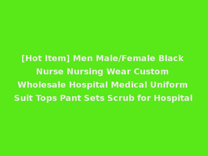 [Hot Item] Men Male/Female Black Nurse Nursing Wear Custom Wholesale Hospital Medical Uniform Suit Tops Pant Sets Scrub for Hospital