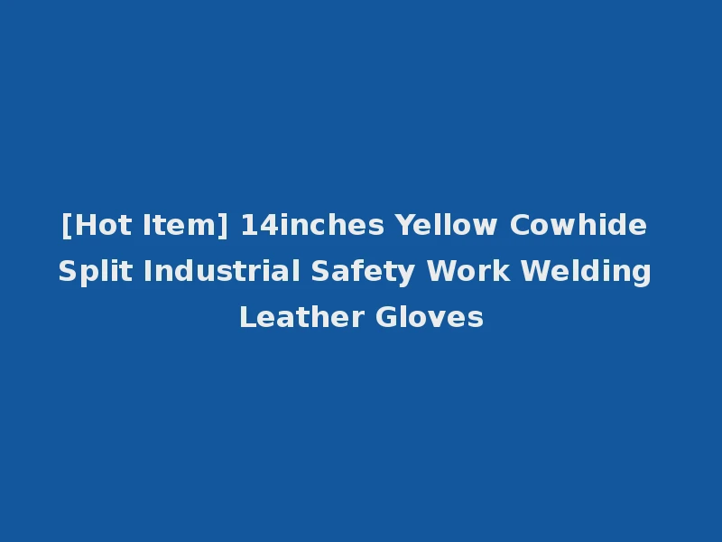 [Hot Item] 14inches Yellow Cowhide Split Industrial Safety Work Welding Leather Gloves