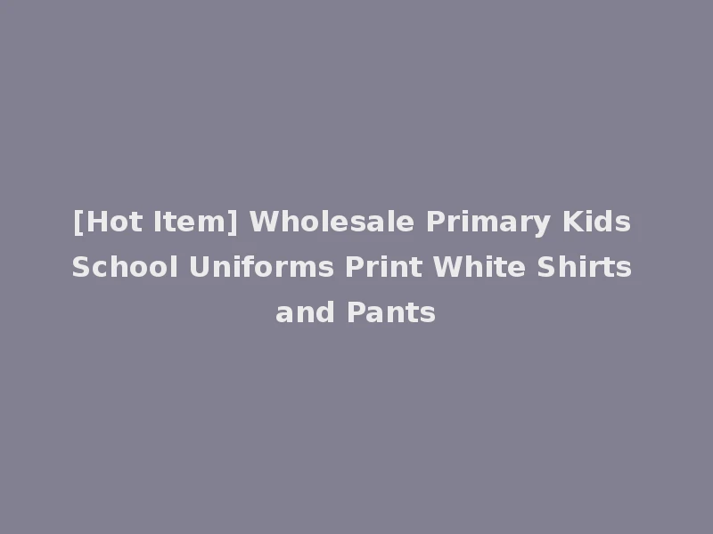 [Hot Item] Wholesale Primary Kids School Uniforms Print White Shirts and Pants