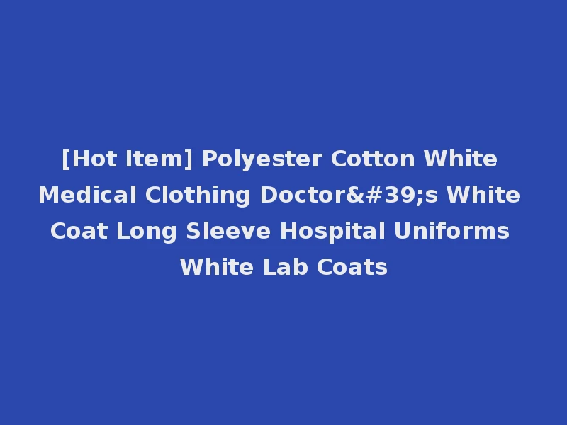 [Hot Item] Polyester Cotton White Medical Clothing Doctor's White Coat Long Sleeve Hospital Uniforms White Lab Coats