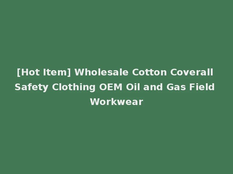 [Hot Item] Wholesale Cotton Coverall Safety Clothing OEM Oil and Gas Field Workwear