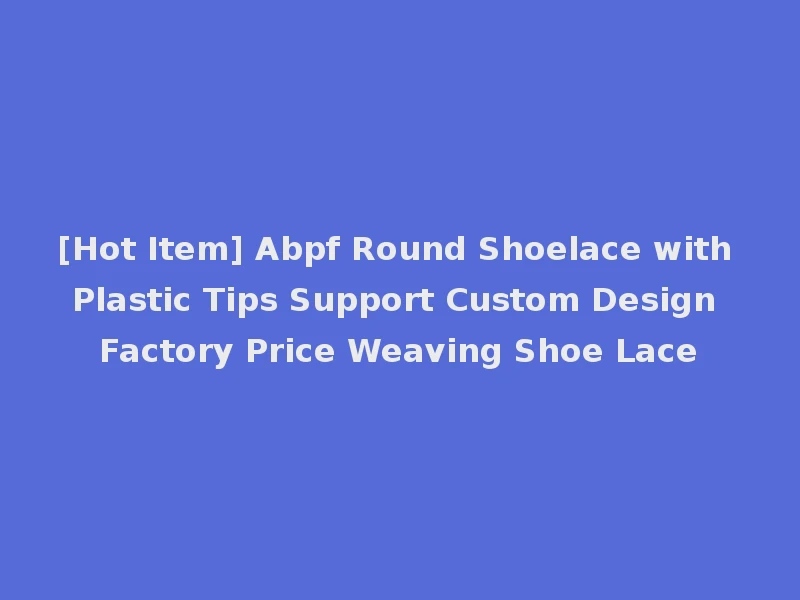[Hot Item] Abpf Round Shoelace with Plastic Tips Support Custom Design Factory Price Weaving Shoe Lace