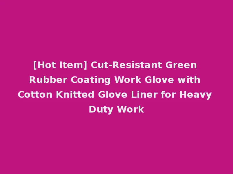 [Hot Item] Cut-Resistant Green Rubber Coating Work Glove with Cotton Knitted Glove Liner for Heavy Duty Work