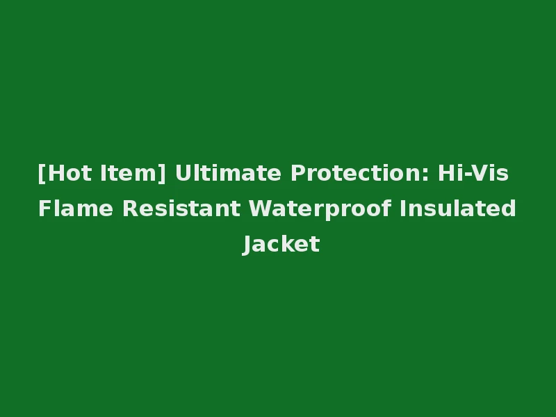 [Hot Item] Ultimate Protection: Hi-Vis Flame Resistant Waterproof Insulated Jacket
