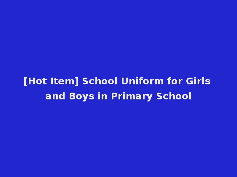 [Hot Item] School Uniform for Girls and Boys in Primary School
