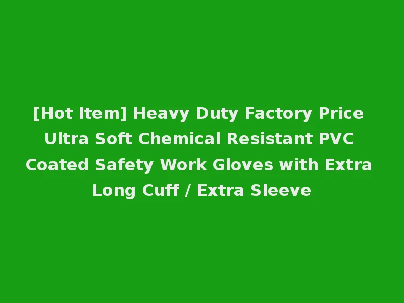 [Hot Item] Heavy Duty Factory Price Ultra Soft Chemical Resistant PVC Coated Safety Work Gloves with Extra Long Cuff / Extra Sleeve