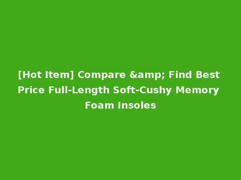 [Hot Item] Compare & Find Best Price Full-Length Soft-Cushy Memory Foam Insoles