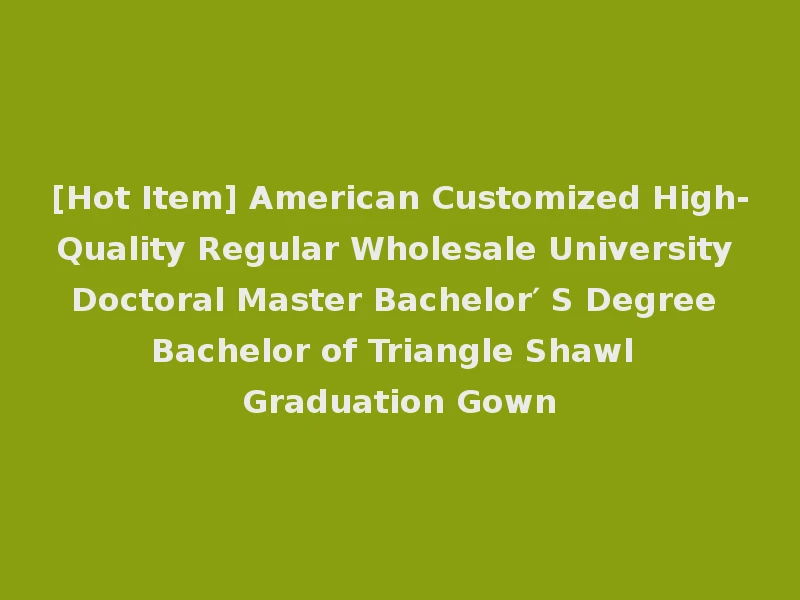 [Hot Item] American Customized High-Quality Regular Wholesale University Doctoral Master Bachelor′ S Degree Bachelor of Triangle Shawl Graduation Gown