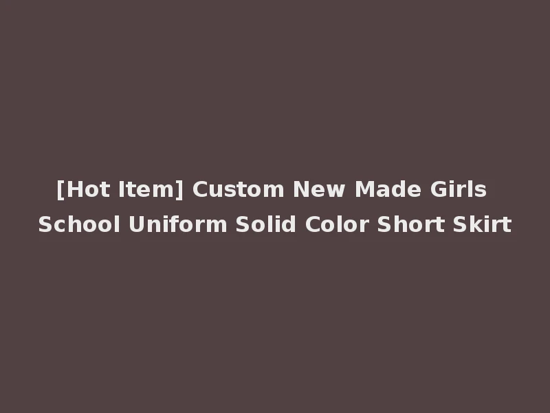 [Hot Item] Custom New Made Girls School Uniform Solid Color Short Skirt