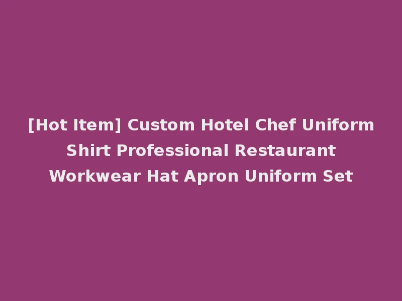 [Hot Item] Custom Hotel Chef Uniform Shirt Professional Restaurant Workwear Hat Apron Uniform Set