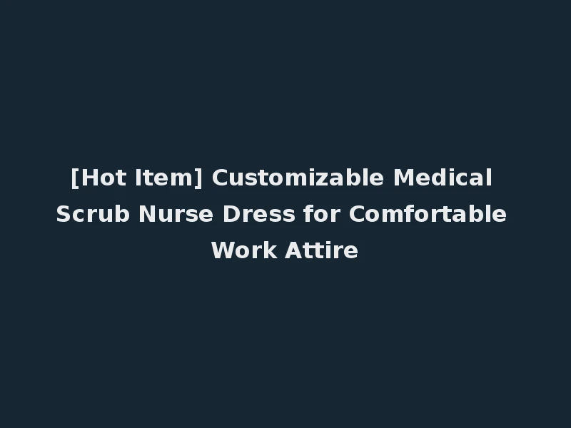 [Hot Item] Customizable Medical Scrub Nurse Dress for Comfortable Work Attire