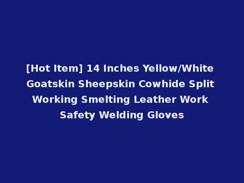 [Hot Item] 14 Inches Yellow/White Goatskin Sheepskin Cowhide Split Working Smelting Leather Work Safety Welding Gloves