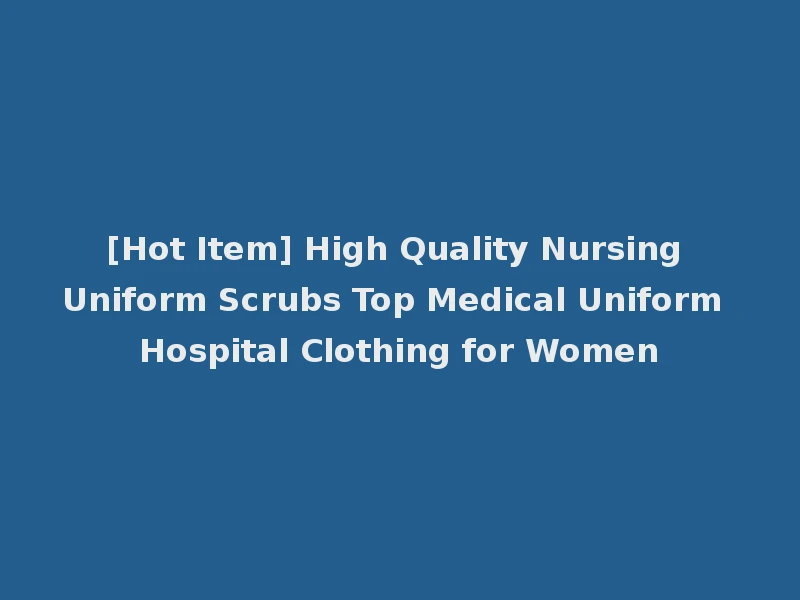 [Hot Item] High Quality Nursing Uniform Scrubs Top Medical Uniform Hospital Clothing for Women