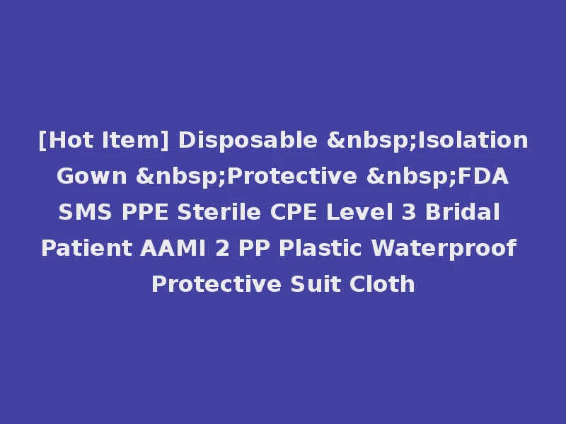 [Hot Item] Disposable &nbsp;Isolation Gown &nbsp;Protective &nbsp;FDA SMS PPE Sterile CPE Level 3 Bridal Patient AAMI 2 PP Plastic Waterproof Protective Suit Cloth