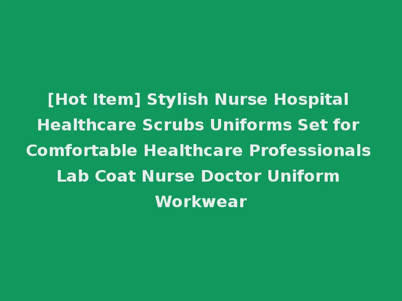 [Hot Item] Stylish Nurse Hospital Healthcare Scrubs Uniforms Set for Comfortable Healthcare Professionals Lab Coat Nurse Doctor Uniform Workwear