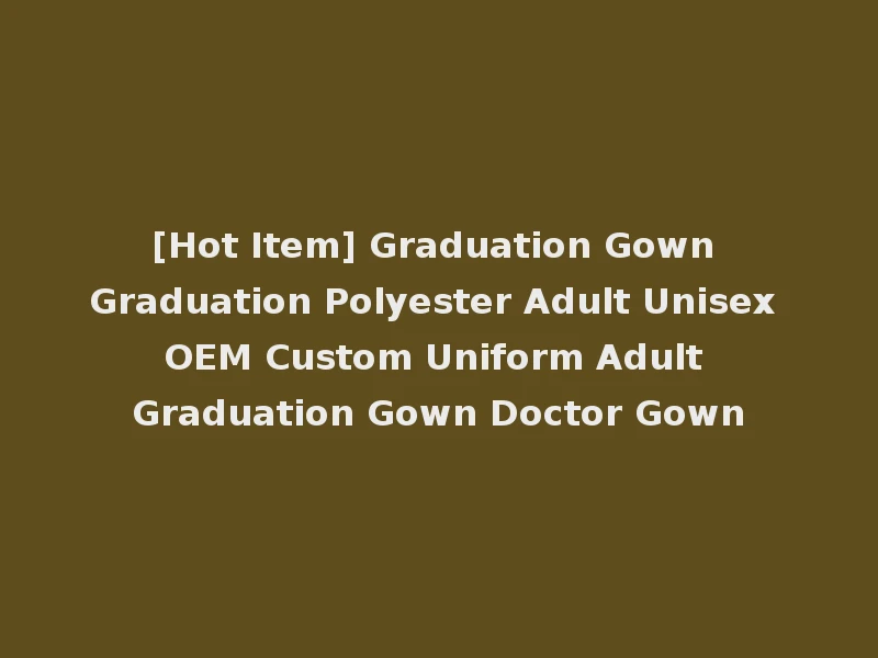 [Hot Item] Graduation Gown Graduation Polyester Adult Unisex OEM Custom Uniform Adult Graduation Gown Doctor Gown