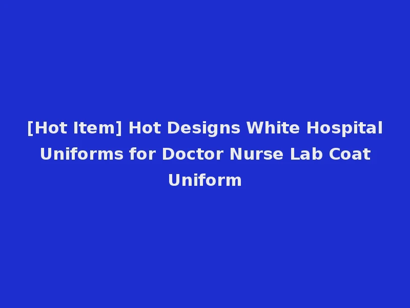 [Hot Item] Hot Designs White Hospital Uniforms for Doctor Nurse Lab Coat Uniform