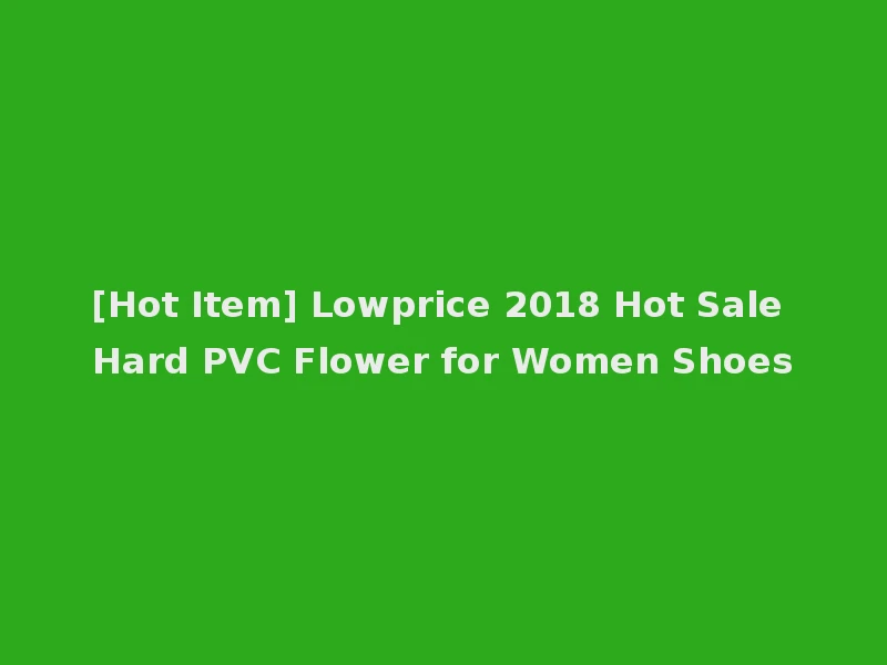 [Hot Item] Lowprice 2018 Hot Sale Hard PVC Flower for Women Shoes