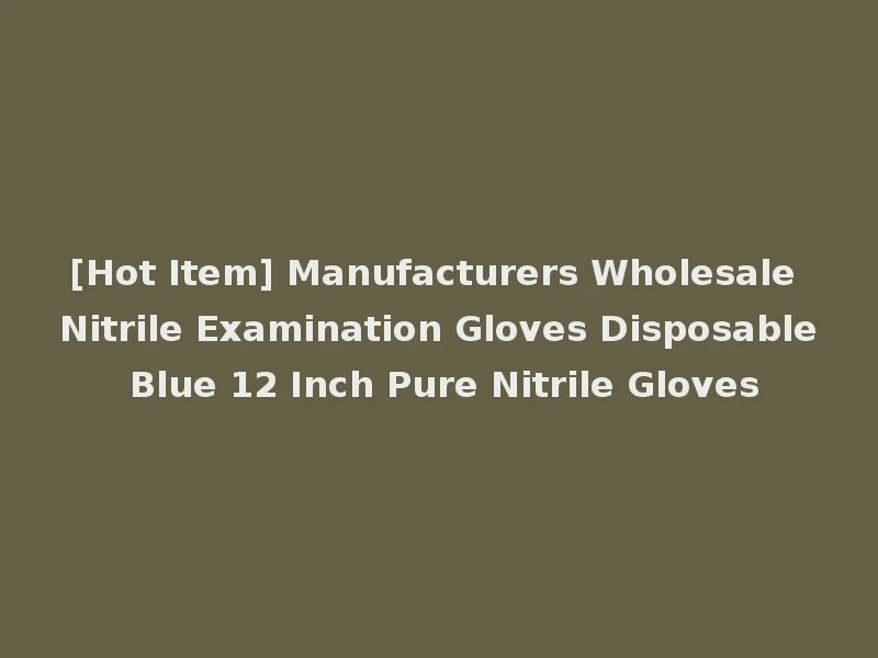 [Hot Item] Manufacturers Wholesale Nitrile Examination Gloves Disposable Blue 12 Inch Pure Nitrile Gloves
