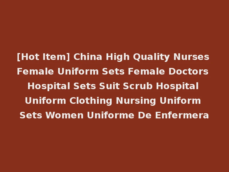 [Hot Item] China High Quality Nurses Female Uniform Sets Female Doctors Hospital Sets Suit Scrub Hospital Uniform Clothing Nursing Uniform Sets Women Uniforme De Enfermera